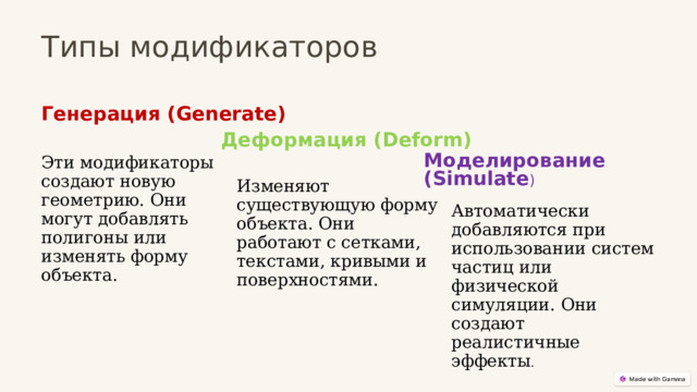  Типы модификаторов Генерация (Generate) Деформация (Deform) Эти модификаторы создают новую геометрию. Они могут добавлять полигоны или изменять форму объекта. Моделирование (Simulate ) Изменяют существующую форму объекта. Они работают с сетками, текстами, кривыми и поверхностями. Автоматически добавляются при использовании систем частиц или физической симуляции. Они создают реалистичные эффекты . 