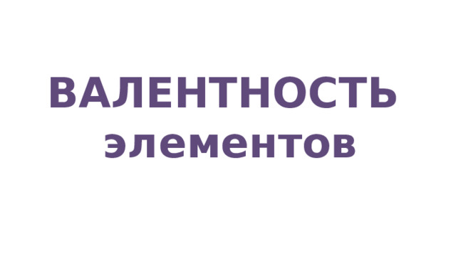 ВАЛЕНТНОСТЬ  элементов 