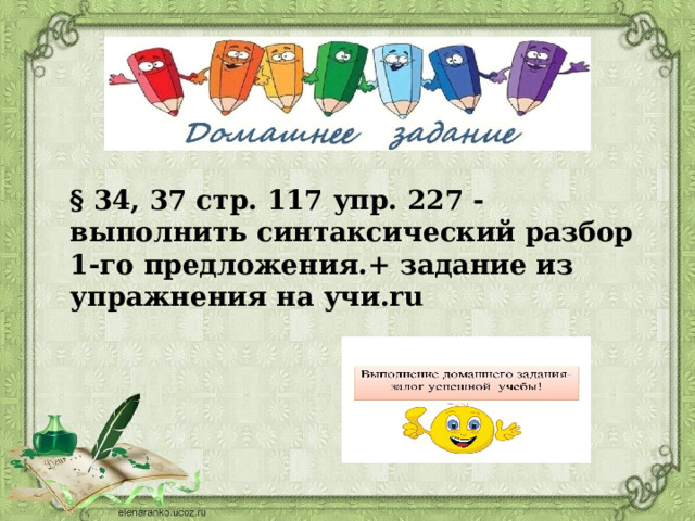 § 34, 37 стр. 117 упр. 227 -выполнить синтаксический разбор 1-го предложения.+ задание из упражнения на учи.ru 