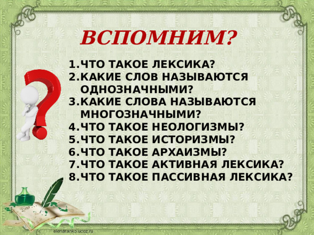 ВСПОМНИМ? ЧТО ТАКОЕ ЛЕКСИКА? КАКИЕ СЛОВ НАЗЫВАЮТСЯ ОДНОЗНАЧНЫМИ? КАКИЕ СЛОВА НАЗЫВАЮТСЯ МНОГОЗНАЧНЫМИ? ЧТО ТАКОЕ НЕОЛОГИЗМЫ? ЧТО ТАКОЕ ИСТОРИЗМЫ? ЧТО ТАКОЕ АРХАИЗМЫ? ЧТО ТАКОЕ АКТИВНАЯ ЛЕКСИКА? ЧТО ТАКОЕ ПАССИВНАЯ ЛЕКСИКА?  