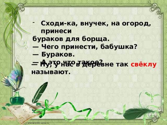 Сходи-ка, внучек, на огород, принеси бураков для борща.   — Чего принести, бабушка?   — Бураков.   — А это что такое?  — Ну, у нас в деревне так свёклу называют.  