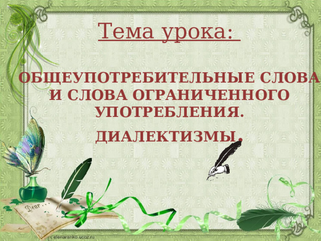 Тема урока:  ОБЩЕУПОТРЕБИТЕЛЬНЫЕ СЛОВА И СЛОВА ОГРАНИЧЕННОГО УПОТРЕБЛЕНИЯ. ДИАЛЕКТИЗМЫ . 