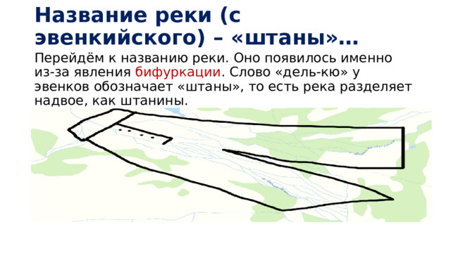 Название реки (с эвенкийского) – «штаны»… Перейдём к названию реки. Оно появилось именно из-за явления бифуркации . Слово «дель-кю» у эвенков обозначает «штаны», то есть река разделяет надвое, как штанины. 