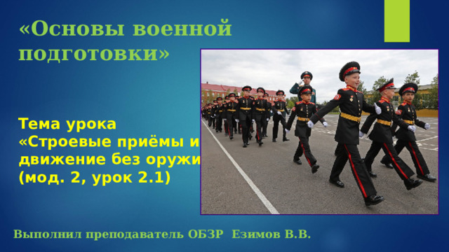 «Основы военной подготовки»   Тема урока  «Строевые приёмы и  движение без оружия»  (мод. 2, урок 2.1)   Выполнил преподаватель ОБЗР Езимов В.В. 