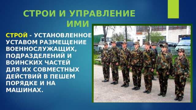 СТРОИ И УПРАВЛЕНИЕ ИМИ      СТРОЙ  - УСТАНОВЛЕННОЕ УСТАВОМ РАЗМЕЩЕНИЕ ВОЕННОСЛУЖАЩИХ, ПОДРАЗДЕЛЕНИЙ И ВОИНСКИХ ЧАСТЕЙ    ДЛЯ ИХ СОВМЕСТНЫХ ДЕЙСТВИЙ В ПЕШЕМ ПОРЯДКЕ И НА МАШИНАХ.    