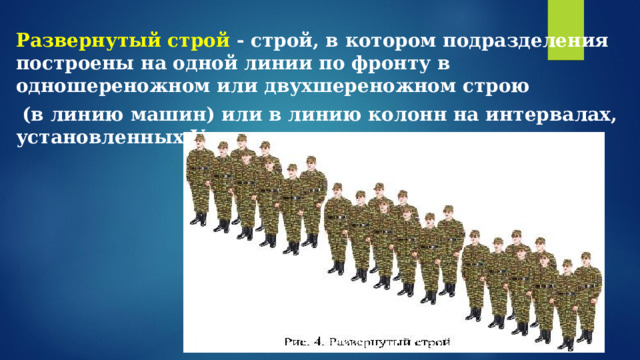  Развернутый строй - строй, в котором подразделения построены на одной линии по фронту в одношереножном или двухшереножном строю  (в линию машин) или в линию колонн на интервалах, установленных Уставом или командиром. 