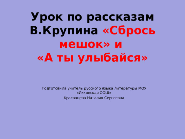 Урок по рассказам В.Крупина «Сбрось мешок» и  «А ты улыбайся»   Подготовила учитель русского языка литературы МОУ «Икковская ООШ» Красавцева Наталия Сергеевна 