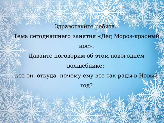 Здравствуйте ребята. Тема сегодняшнего занятия «Дед Мороз-красный нос». Давайте поговорим об этом новогоднем волшебнике: кто он, откуда, почему ему все так рады в Новый год? 