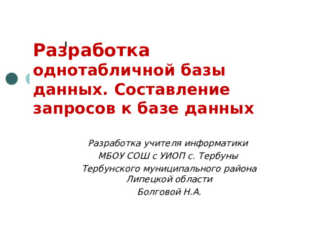 Разработка однотабличной базы данных. Составление запросов к базе данных Разработка учителя информатики МБОУ СОШ с УИОП с.  Тербуны Тербунского муниципального района Липецкой области Болговой Н.А. 