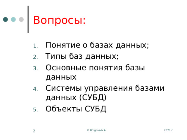 Вопросы: Понятие о базах данных; Типы баз данных; Основные понятия базы данных Системы управления базами данных (СУБД) Объекты СУБД 2023 г © Bolgova N.A.  