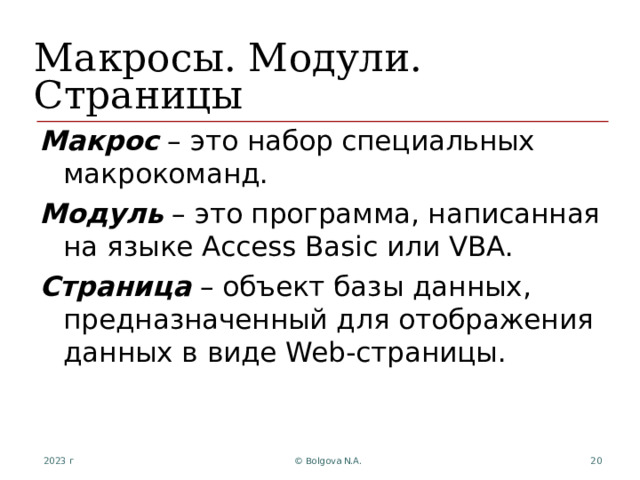 Макросы. Модули. Страницы Макрос – это набор специальных макрокоманд. Модуль – это программа, написанная на языке Access Basic или VBA . Страница – объект базы данных, предназначенный для отображения данных в виде Web -страницы. 2023 г © Bolgova N.A.  