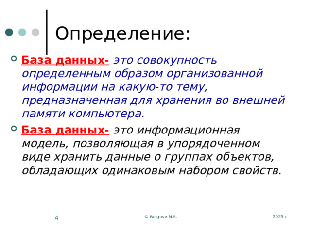 Определение: База данных-  это совокупность определенным образом организованной информации на какую-то тему, предназначенная для хранения во внешней памяти компьютера. База данных-  это информационная модель, позволяющая в упорядоченном виде хранить данные о группах объектов, обладающих одинаковым набором свойств. 2023 г © Bolgova N.A.  