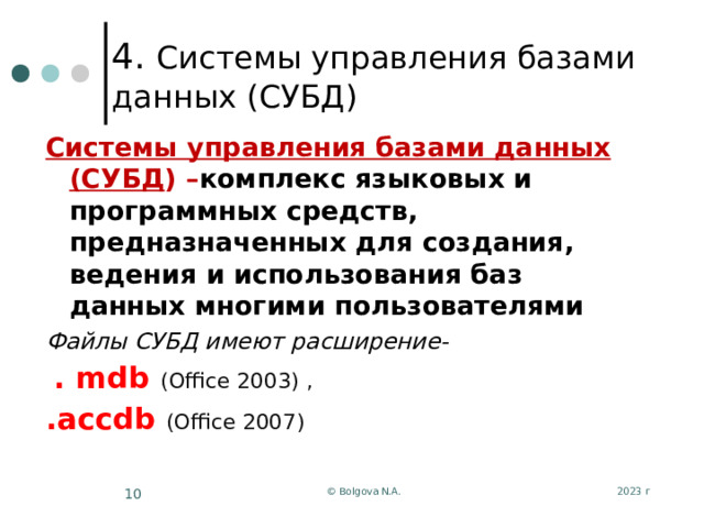 4. Системы управления базами данных (СУБД) Системы управления базами данных (СУБД ) – комплекс языковых и программных средств, предназначенных для создания, ведения и использования баз данных многими пользователями Файлы СУБД имеют расширение-  . mdb (Office 2003)  , .accdb (Office 2007) 2023 г © Bolgova N.A.  