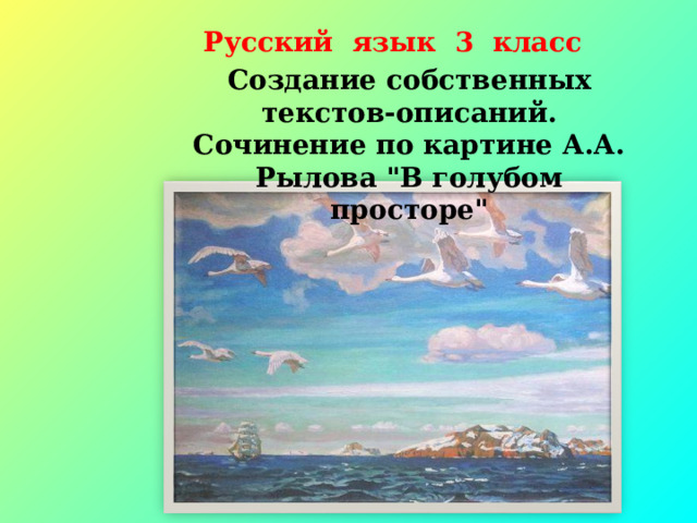 Русский язык 3 класс   Создание собственных текстов-описаний. Сочинение по картине А.А. Рылова 