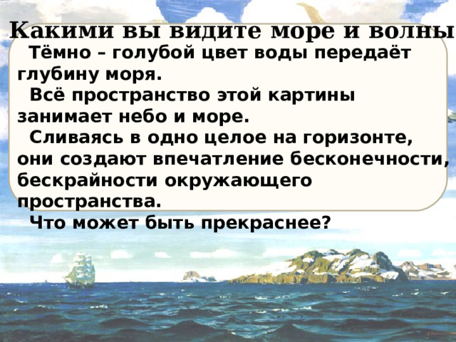 Какими вы видите море и волны ?  Тёмно – голубой цвет воды передаёт глубину моря.  Всё пространство этой картины занимает небо и море.  Сливаясь в одно целое на горизонте, они создают впечатление бесконечности, бескрайности окружающего пространства.  Что может быть прекраснее ?  