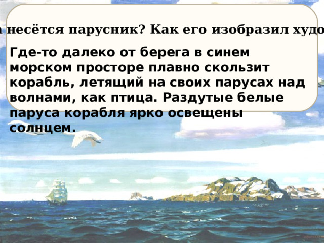 Куда несётся парусник ? Как его изобразил художник ? Где-то далеко от берега в синем морском просторе плавно скользит корабль, летящий на своих парусах над волнами, как птица. Раздутые белые паруса корабля ярко освещены солнцем. 