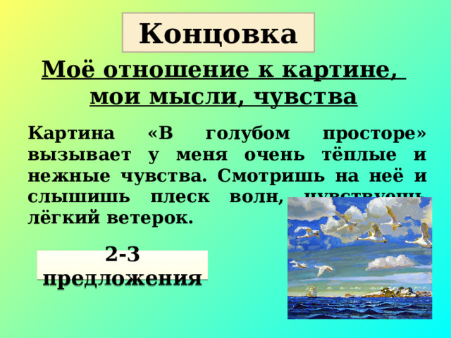 Концовка Моё отношение к картине, мои мысли, чувства Картина «В голубом просторе» вызывает у меня очень тёплые и нежные чувства. Смотришь на неё и слышишь плеск волн, чувствуешь лёгкий ветерок. Нравится это картина или нет? Какие чувства вызывает?  2-3 предложения  
