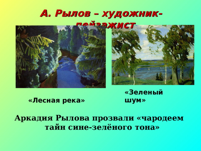 А. Рылов – художник-пейзажист «Зеленый шум» «Лесная река» *пейзажисты – художники, которые изображают природу. ** Как вы думаете, почему Рылова прозвали «чародеем тайн сине-зелёного тона»? Аркадия Рылова прозвали «чародеем тайн сине-зелёного тона»  
