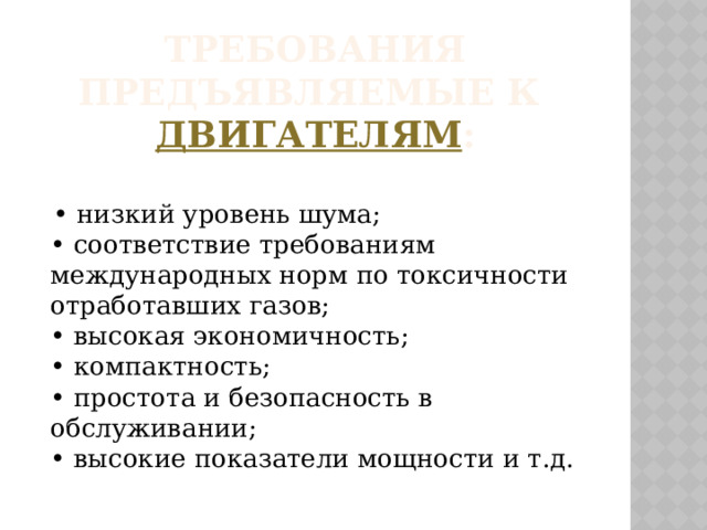 Требования предъявляемые к  двигателям : •  низкий уровень шума;  • соответствие требованиям международных норм по токсичности отработавших газов;  • высокая экономичность;  • компактность;  • простота и безопасность в обслуживании;  • высокие показатели мощности и т.д. 