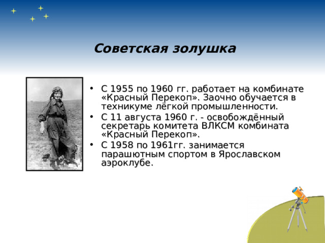 Советская золушка  С 1955 по 1960 гг. работает на комбинате «Красный Перекоп». Заочно обучается в техникуме лёгкой промышленности. С 11 августа 1960 г. - освобождённый секретарь комитета ВЛКСМ комбината «Красный Перекоп». С 1958 по 1961гг. занимается парашютным спортом в Ярославском аэроклубе. 