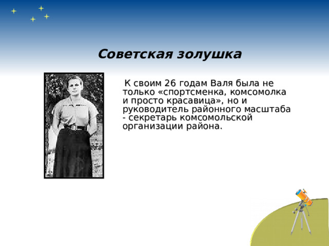 Советская золушка   К своим 26 годам Валя была не только «спортсменка, комсомолка и просто красавица», но и руководитель районного масштаба - секретарь комсомольской организации района. 