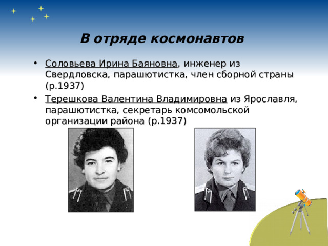 В отряде космонавтов Соловьева Ирина Баяновна , инженер из Свердловска, парашютистка, член сборной страны (р.1937) Терешкова Валентина Владимировна из Ярославля, парашютистка, секретарь комсомольской организации района (р.1937)    