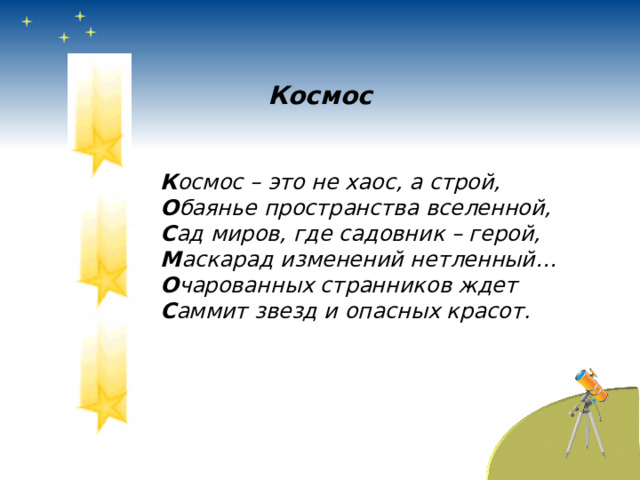 Космос К осмос – это не хаос, а строй, О баянье пространства вселенной, С ад миров, где садовник – герой, М аскарад изменений нетленный… О чарованных странников ждет С аммит звезд и опасных красот. 