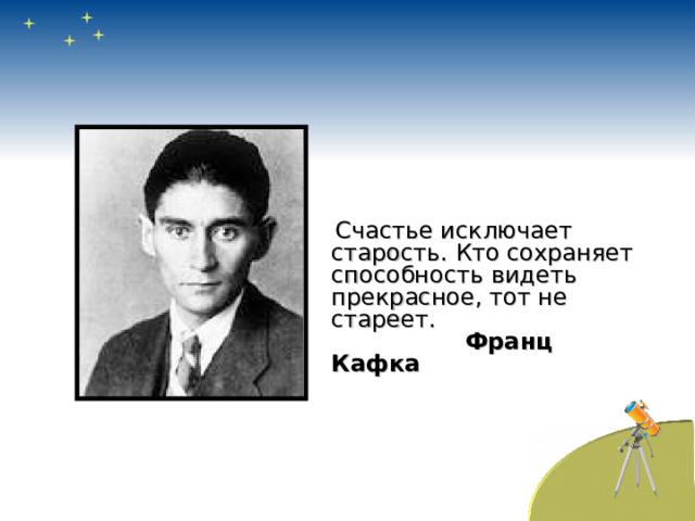  Счастье исключает старость. Кто сохраняет способность видеть прекрасное, тот не стареет.   Франц Кафка  