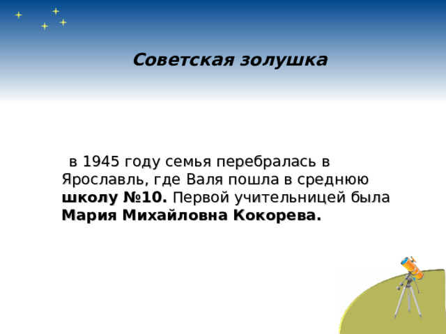 Советская золушка   в 1945 году семья перебралась в Ярославль, где Валя пошла в среднюю школу №10. Первой учительницей была Мария Михайловна Кокорева.  