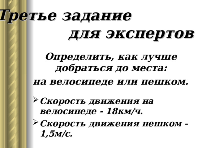 Третье задание для экспертов Определить, как лучше добраться до места: на велосипеде или пешком.  Скорость движения на велосипеде - 18км/ч. Скорость движения пешком - 1,5м/с. 