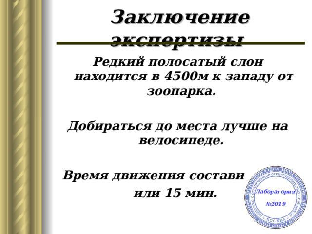 Заключение экспертизы  Редкий полосатый слон находится в 4500м к западу от зоопарка.  Добираться до места лучше на велосипеде.  Время движения составит 900с или 15 мин. Лаборатория  №2019 