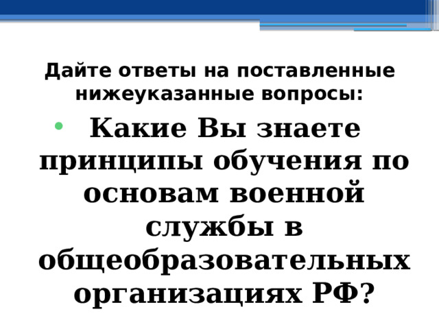 Дайте ответы на поставленные нижеуказанные вопросы: Какие Вы знаете принципы обучения по основам военной службы в общеобразовательных организациях РФ ? 