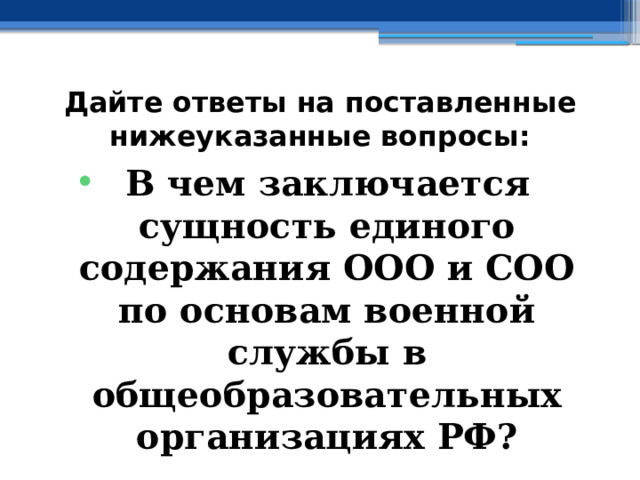 Дайте ответы на поставленные нижеуказанные вопросы: В чем заключается сущность единого содержания ООО и СОО по основам военной службы в общеобразовательных организациях РФ? 