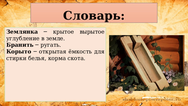  Словарь: Землянка ─ крытое вырытое углубление в земле. Бранить ─ ругать. Корыто ─ открытая ёмкость для стирки белья, корма скота. 