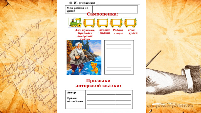 Ф.И. ученика __________________________   Моя работа на уроке Самооценка: Анализ  сказки А.С. Пушкин, Признаки авторской сказки Итог  урока Работа  в паре Признаки авторской сказки: Автор Время написания __________________________ ____________________________________________________  