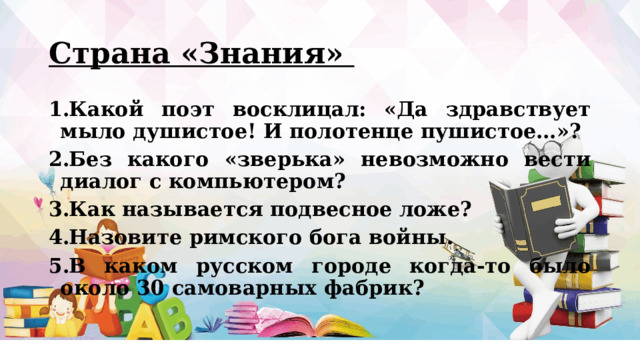 Страна «Знания» Какой поэт восклицал: «Да здравствует мыло душистое! И полотенце пушистое…»?  Без какого «зверька» невозможно вести диалог с компьютером?  Как называется подвесное ложе?  Назовите римского бога войны.  В каком русском городе когда-то было около 30 самоварных фабрик?  