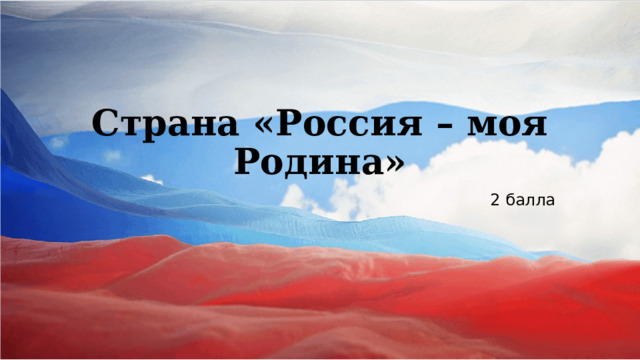 Страна «Россия – моя Родина» 2 балла 