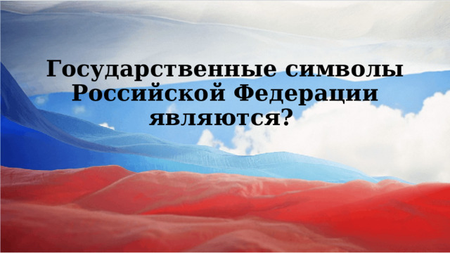 Государственные символы Российской Федерации являются?  
