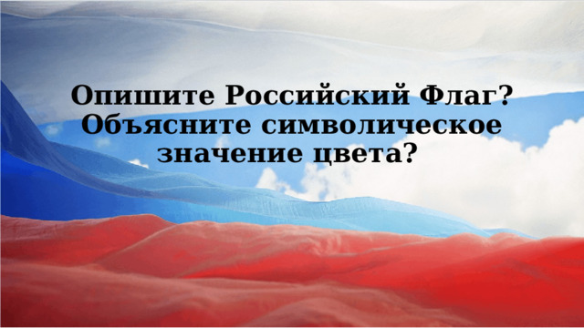 Опишите Российский Флаг? Объясните символическое значение цвета?   
