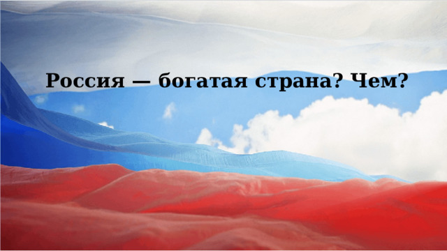  Россия — богатая страна? Чем?        