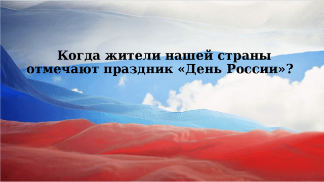  Когда жители нашей страны отмечают праздник «День России»?         