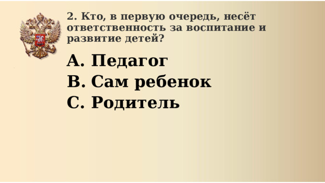 2. Кто, в первую очередь, несёт ответственность за воспитание и развитие детей? Педагог Сам ребенок Родитель 