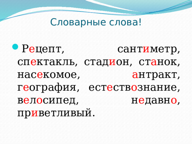 Словарные слова!   Р е цепт, сант и метр, сп е ктакль, стад и он, ст а нок, нас е комое, а нтракт, г е ография, ест е ств о знание, в е л о сипед, н е давн о , пр и ветливый. 