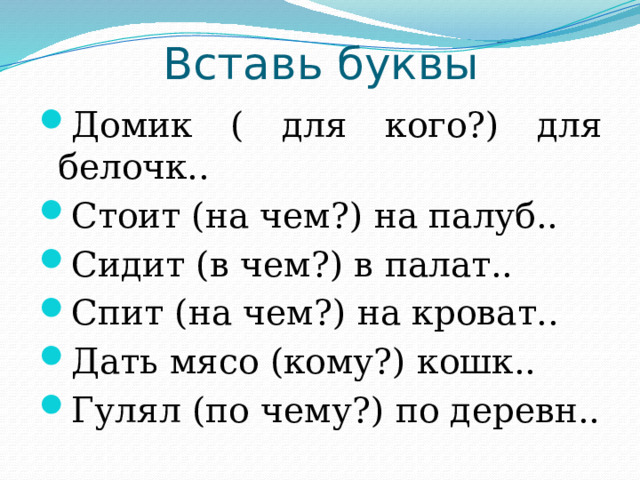 Вставь буквы Домик ( для кого?) для белочк.. Стоит (на чем?) на палуб.. Сидит (в чем?) в палат.. Спит (на чем?) на кроват.. Дать мясо (кому?) кошк.. Гулял (по чему?) по деревн.. 