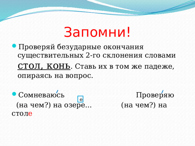 Запомни! Проверяй безударные окончания существительных 2-го склонения словами стол, конь . Ставь их в том же падеже, опираясь на вопрос. Сомневаюсь Проверяю  (на чем?) на озере… (на чем?) на стол е е 