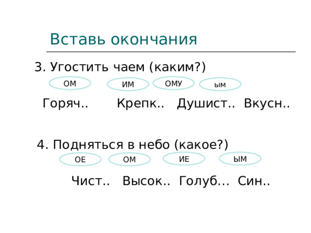 Вставь окончания 3. Угостить чаем (каким?) Горяч.. Крепк.. Душист.. Вкусн.. ОМУ ОМ ИМ ым 4. Подняться в небо (какое?) Чист.. Высок.. Голуб… Син.. ИЕ ЫМ ОМ ОЕ 