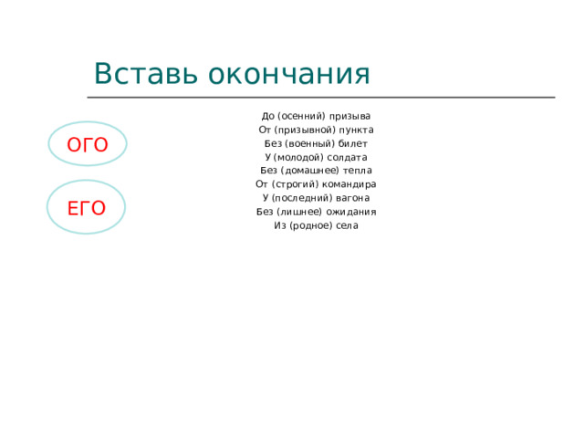 Вставь окончания До (осенний) призыва От (призывной) пункта Без (военный) билет У (молодой) солдата Без (домашнее) тепла От (строгий) командира У (последний) вагона Без (лишнее) ожидания Из (родное) села ОГО ЕГО 