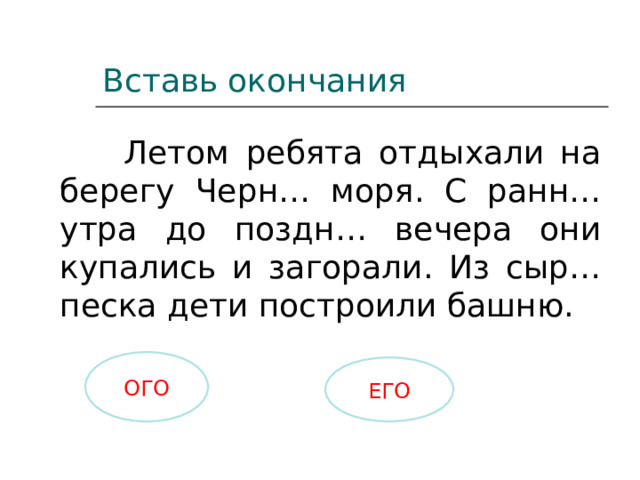 Вставь окончания  Летом ребята отдыхали на берегу Черн… моря. С ранн… утра до поздн… вечера они купались и загорали. Из сыр… песка дети построили башню. ОГО ЕГО 