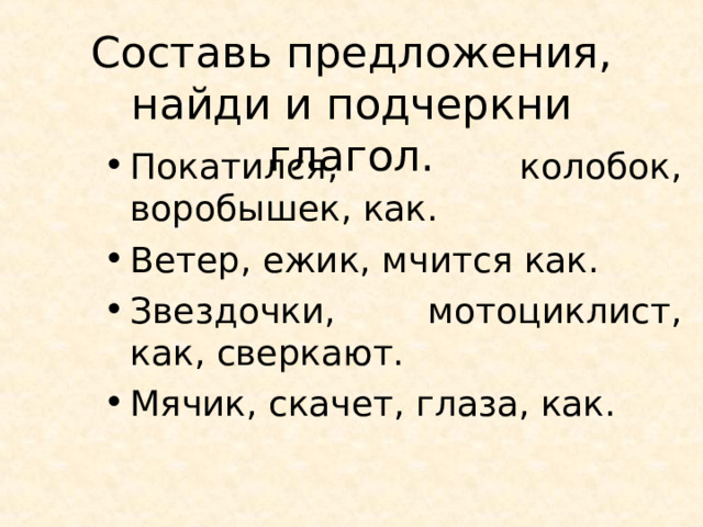 Составь предложения, найди и подчеркни глагол. Покатился, колобок, воробышек, как. Ветер, ежик, мчится как. Звездочки, мотоциклист, как, сверкают. Мячик, скачет, глаза, как. 