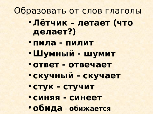 Образовать от слов глаголы Лётчик – летает (что делает?) пила - пилит Шумный - шумит ответ - отвечает скучный - скучает стук - стучит синяя - синеет обида - обижается 